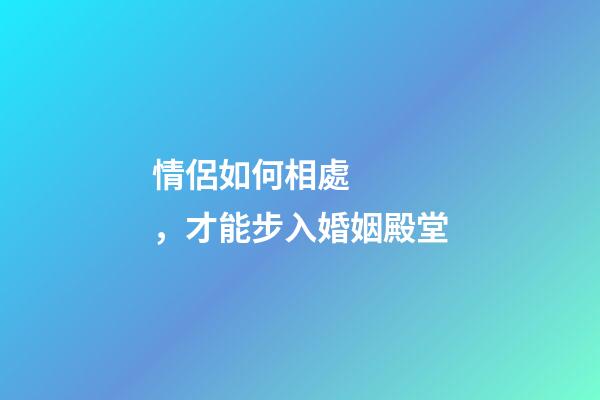 情侶如何相處，才能步入婚姻殿堂
